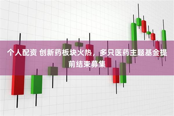 个人配资 创新药板块火热，多只医药主题基金提前结束募集