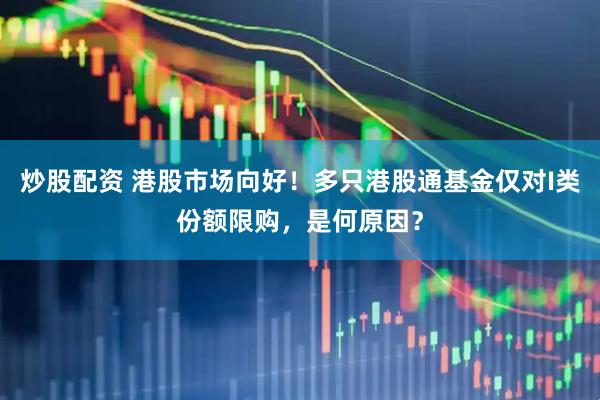 炒股配资 港股市场向好！多只港股通基金仅对I类份额限购，是何原因？