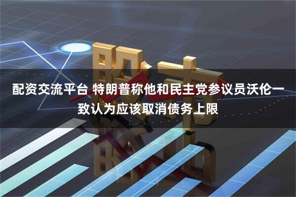 配资交流平台 特朗普称他和民主党参议员沃伦一致认为应该取消债务上限