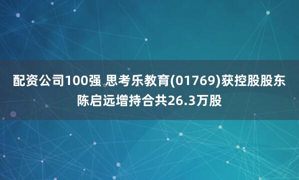 配资公司100强 思考乐教育(01769)获控股股东陈启远增持合共26.3万股