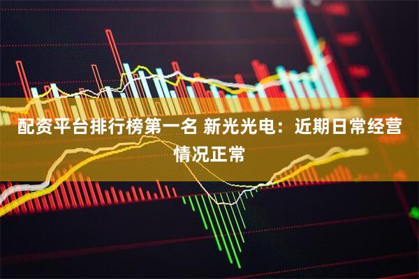 配资平台排行榜第一名 新光光电：近期日常经营情况正常