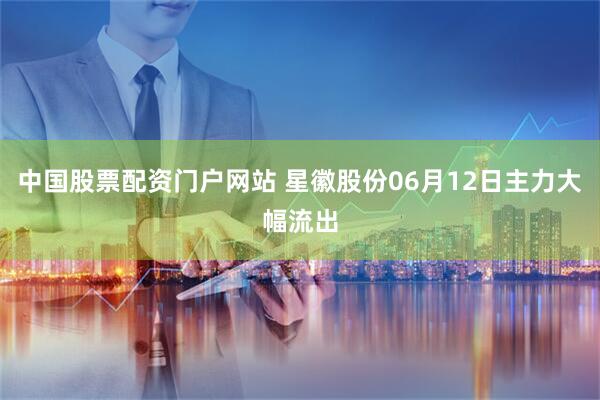 中国股票配资门户网站 星徽股份06月12日主力大幅流出