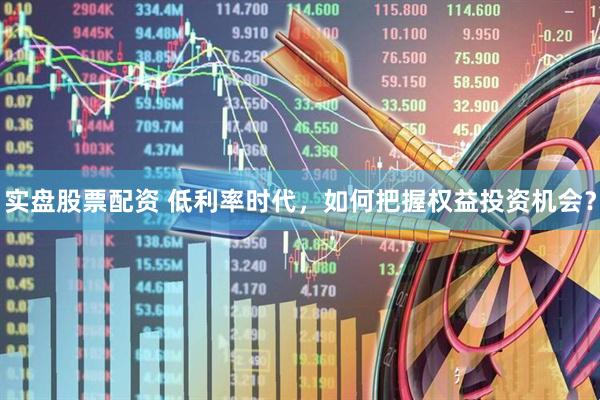 实盘股票配资 低利率时代，如何把握权益投资机会？