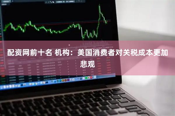 配资网前十名 机构：美国消费者对关税成本更加悲观