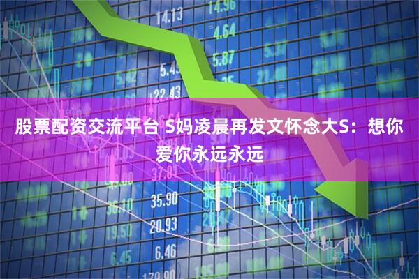股票配资交流平台 S妈凌晨再发文怀念大S：想你爱你永远永远