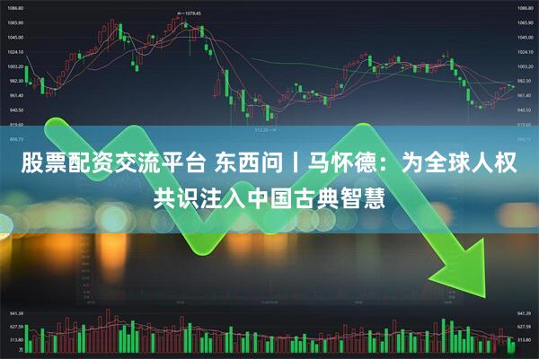 股票配资交流平台 东西问丨马怀德：为全球人权共识注入中国古典智慧