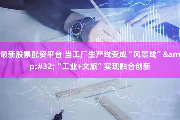 最新股票配资平台 当工厂生产线变成“风景线”&#32;“工业+文旅”实现融合创新
