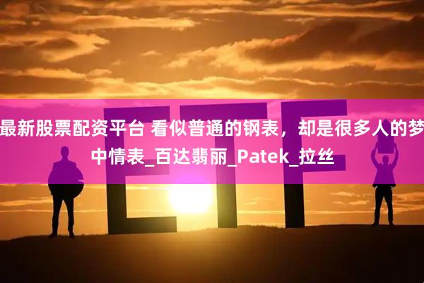 最新股票配资平台 看似普通的钢表，却是很多人的梦中情表_百达翡丽_Patek_拉丝