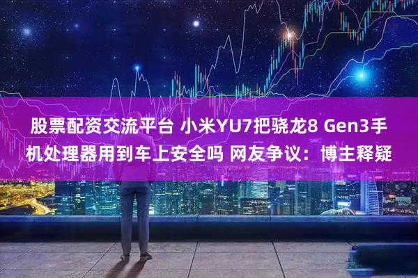 股票配资交流平台 小米YU7把骁龙8 Gen3手机处理器用到车上安全吗 网友争议：博主释疑
