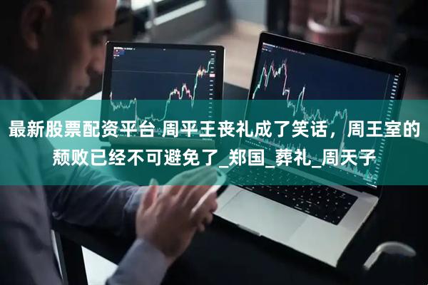 最新股票配资平台 周平王丧礼成了笑话，周王室的颓败已经不可避免了_郑国_葬礼_周天子