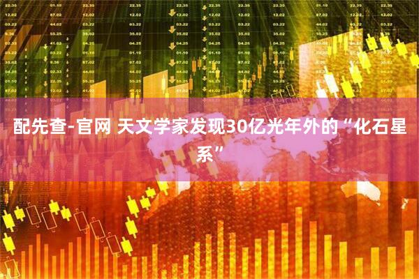 配先查-官网 天文学家发现30亿光年外的“化石星系”