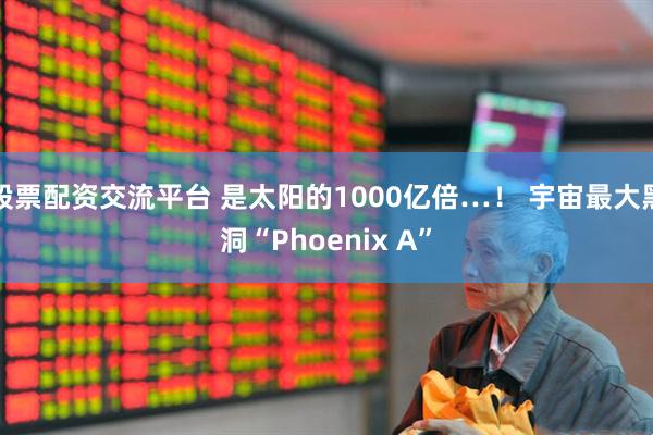 股票配资交流平台 是太阳的1000亿倍…！ 宇宙最大黑洞“Phoenix A”
