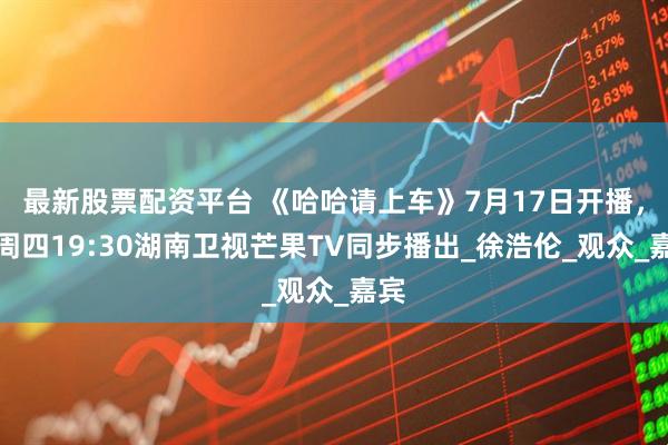 最新股票配资平台 《哈哈请上车》7月17日开播，每周四19:30湖南卫视芒果TV同步播出_徐浩伦_观众_嘉宾