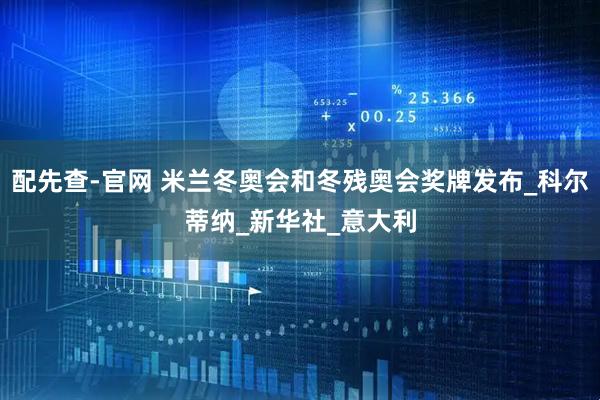 配先查-官网 米兰冬奥会和冬残奥会奖牌发布_科尔蒂纳_新华社_意大利