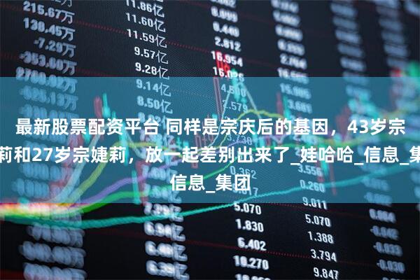 最新股票配资平台 同样是宗庆后的基因，43岁宗馥莉和27岁宗婕莉，放一起差别出来了_娃哈哈_信息_集团