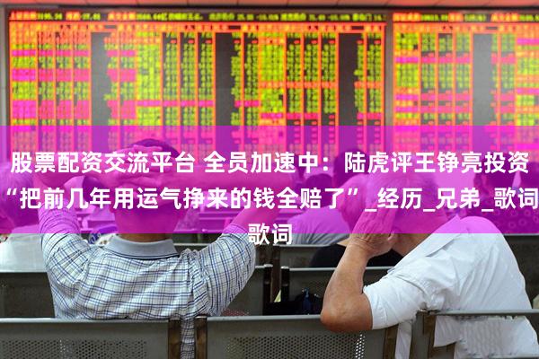 股票配资交流平台 全员加速中：陆虎评王铮亮投资“把前几年用运气挣来的钱全赔了”_经历_兄弟_歌词