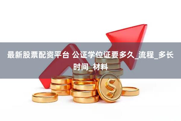 最新股票配资平台 公证学位证要多久_流程_多长时间_材料