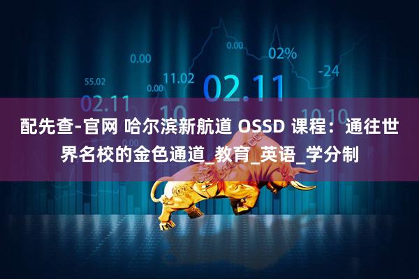 配先查-官网 哈尔滨新航道 OSSD 课程：通往世界名校的金色通道_教育_英语_学分制