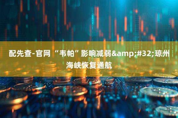 配先查-官网 “韦帕”影响减弱&#32;琼州海峡恢复通航