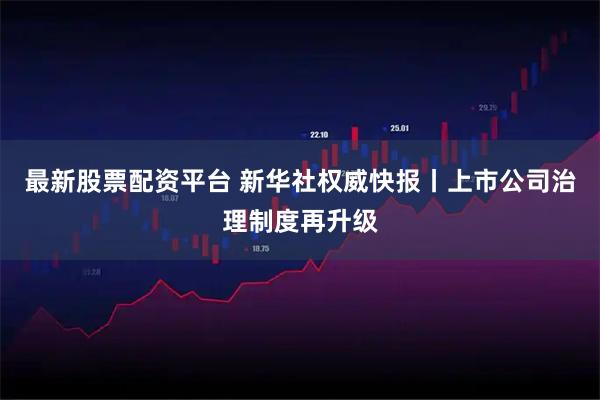 最新股票配资平台 新华社权威快报丨上市公司治理制度再升级