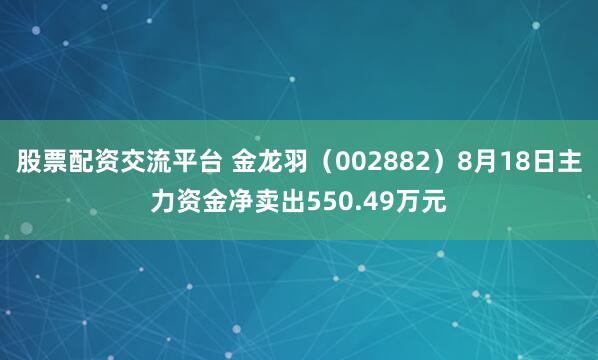 股票配资交流平台 金龙羽（002882）8月18日主力资金净卖出550.49万元