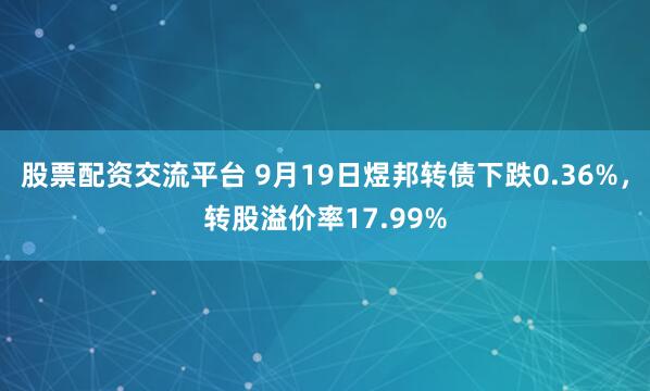 股票配资交流平台 9月19日煜邦转债下跌0.36%，转股溢价率17.99%