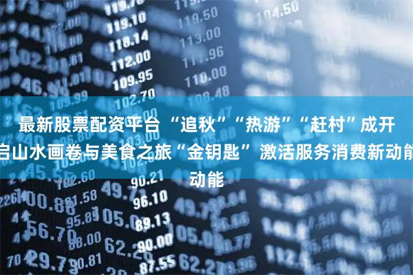 最新股票配资平台 “追秋”“热游”“赶村”成开启山水画卷与美食之旅“金钥匙” 激活服务消费新动能