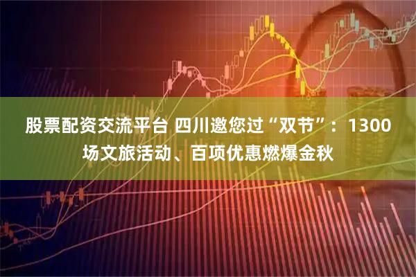 股票配资交流平台 四川邀您过“双节”：1300场文旅活动、百项优惠燃爆金秋