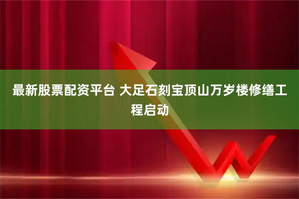 最新股票配资平台 大足石刻宝顶山万岁楼修缮工程启动