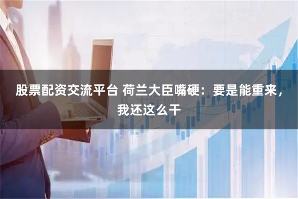 股票配资交流平台 荷兰大臣嘴硬：要是能重来，我还这么干