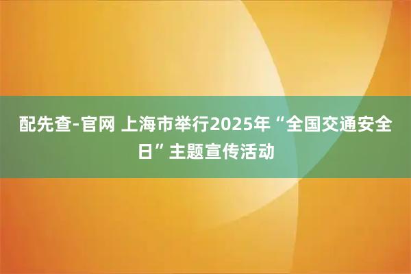 配先查-官网 上海市举行2025年“全国交通安全日”主题宣传活动
