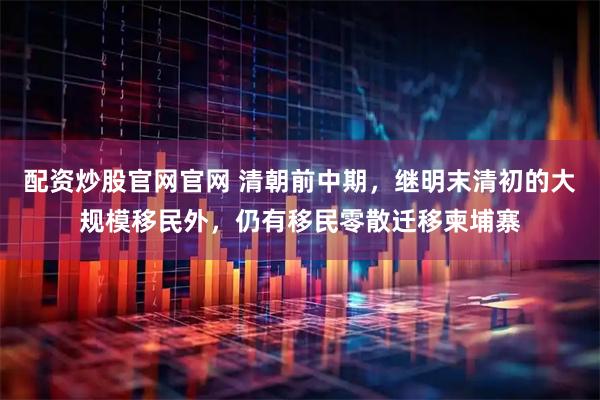 配资炒股官网官网 清朝前中期，继明末清初的大规模移民外，仍有移民零散迁移柬埔寨