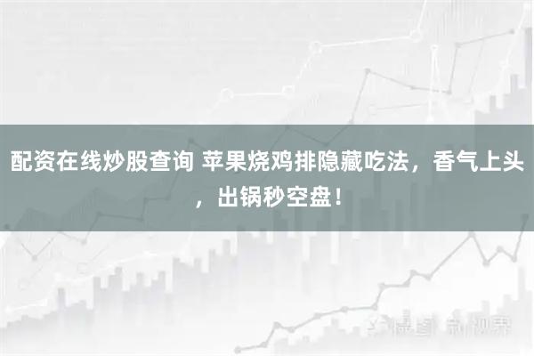 配资在线炒股查询 苹果烧鸡排隐藏吃法，香气上头，出锅秒空盘！