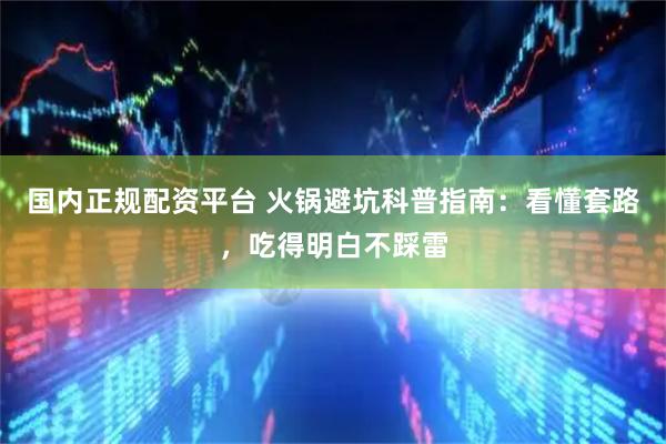 国内正规配资平台 火锅避坑科普指南：看懂套路，吃得明白不踩雷