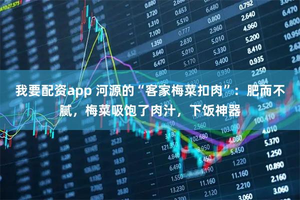 我要配资app 河源的“客家梅菜扣肉”：肥而不腻，梅菜吸饱了肉汁，下饭神器
